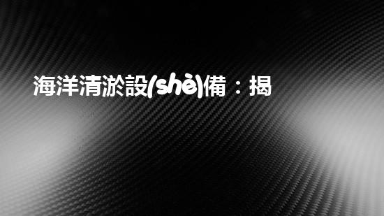 海洋清淤設(shè)備：揭秘神奇水下清道夫，它能讓海洋恢復(fù)原貌嗎？